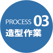 PROCESS 03 造型作業